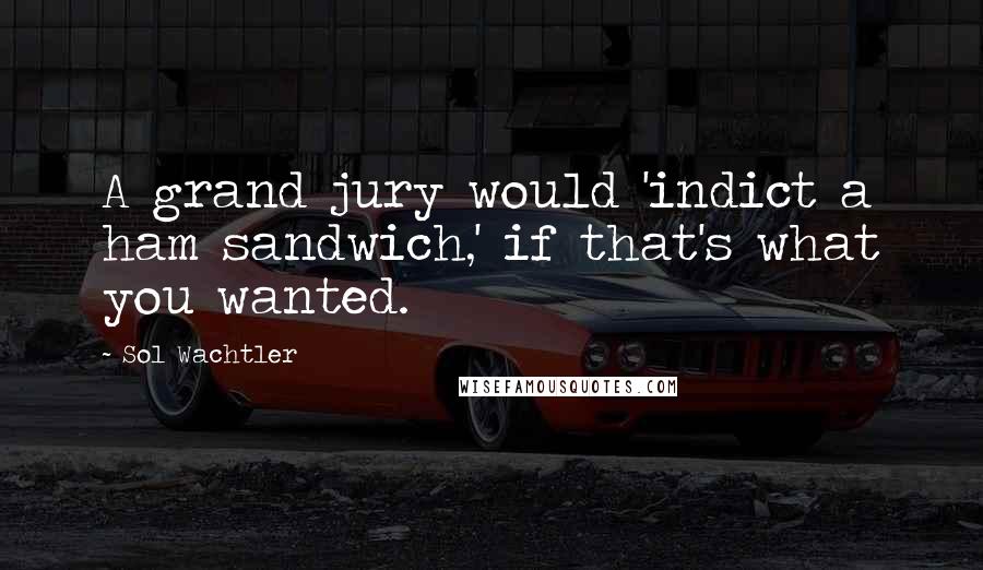 Sol Wachtler quotes: A grand jury would 'indict a ham sandwich,' if that's what you wanted.