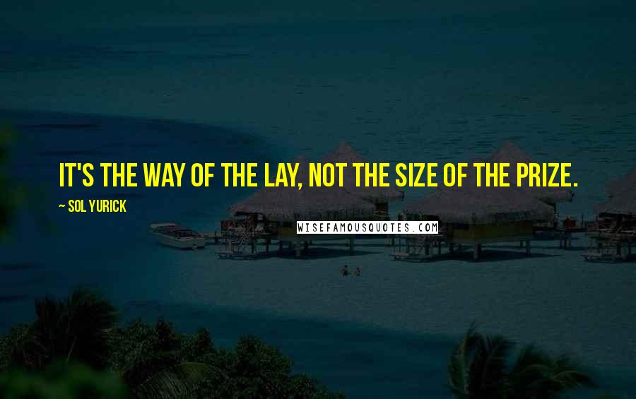 Sol Yurick quotes: It's the way of the lay, not the size of the prize.