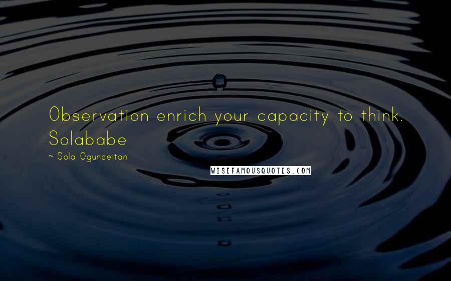 Sola Ogunseitan quotes: Observation enrich your capacity to think. Solababe