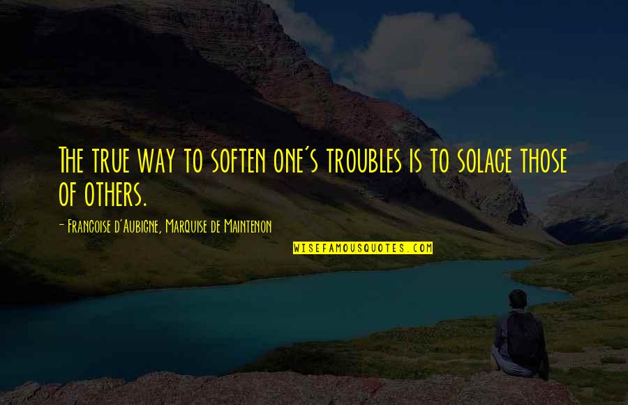 Solace Quotes By Francoise D'Aubigne, Marquise De Maintenon: The true way to soften one's troubles is