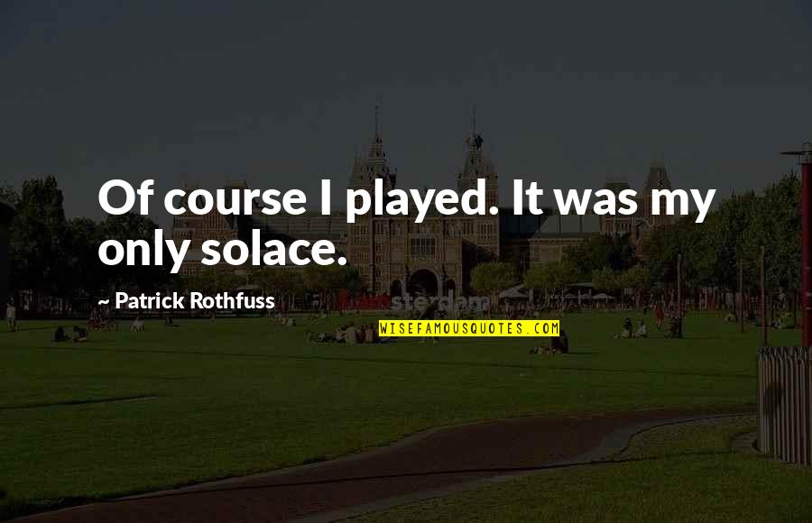 Solace Quotes By Patrick Rothfuss: Of course I played. It was my only