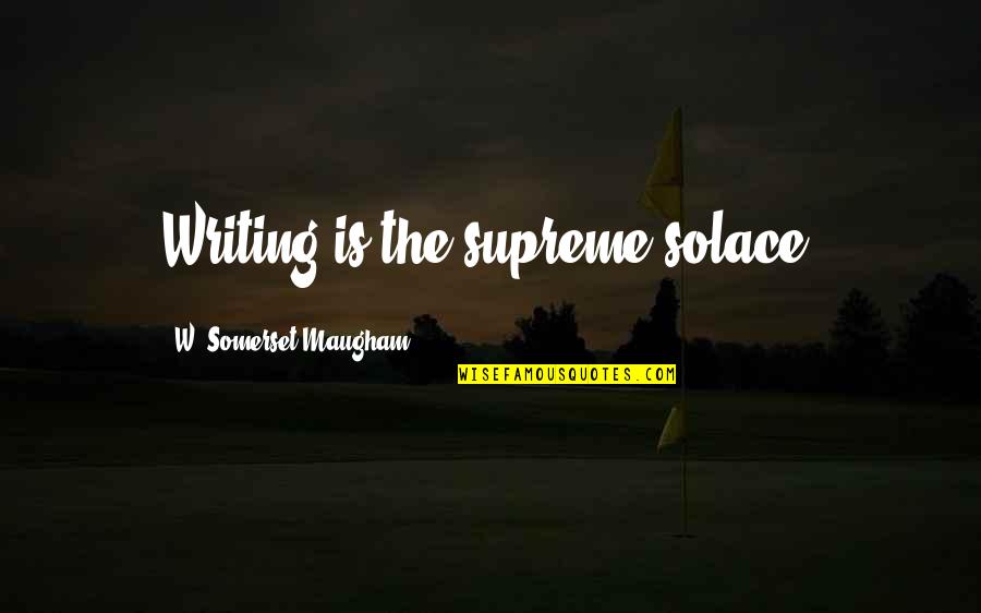 Solace Quotes By W. Somerset Maugham: Writing is the supreme solace.