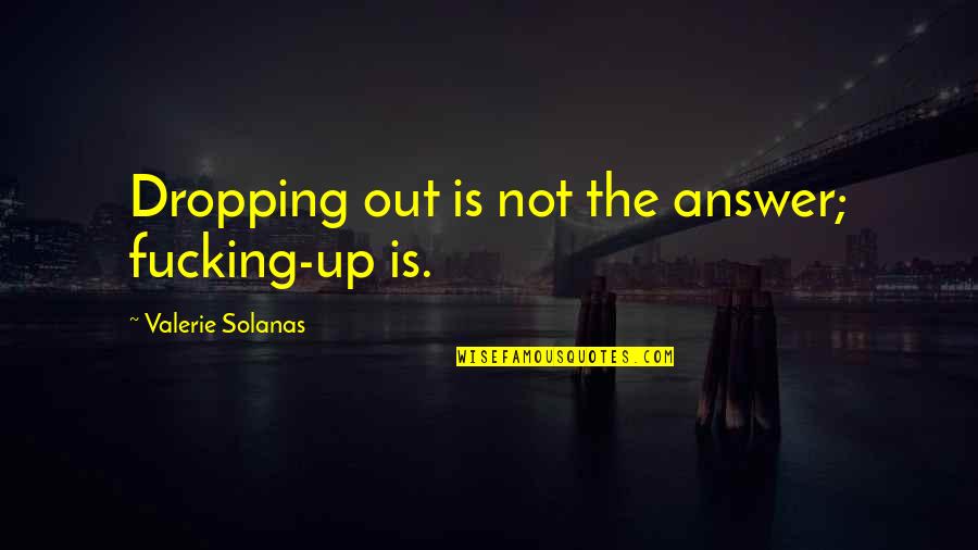 Solanas Quotes By Valerie Solanas: Dropping out is not the answer; fucking-up is. Solanas Quotes By Valerie Solanas: Dropping out is not the answer; fucking-up is.