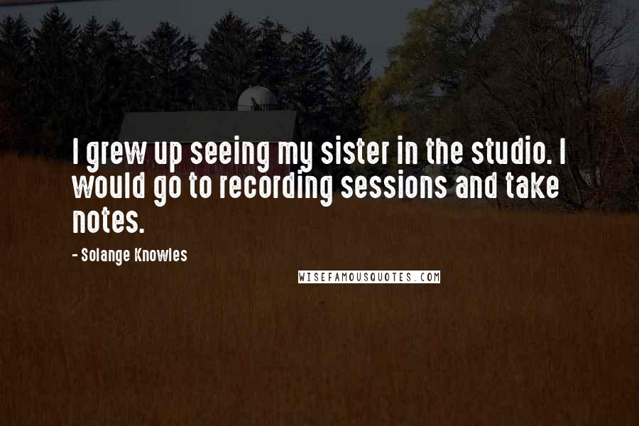 Solange Knowles quotes: I grew up seeing my sister in the studio. I would go to recording sessions and take notes.