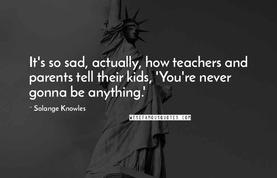 Solange Knowles quotes: It's so sad, actually, how teachers and parents tell their kids, 'You're never gonna be anything.'