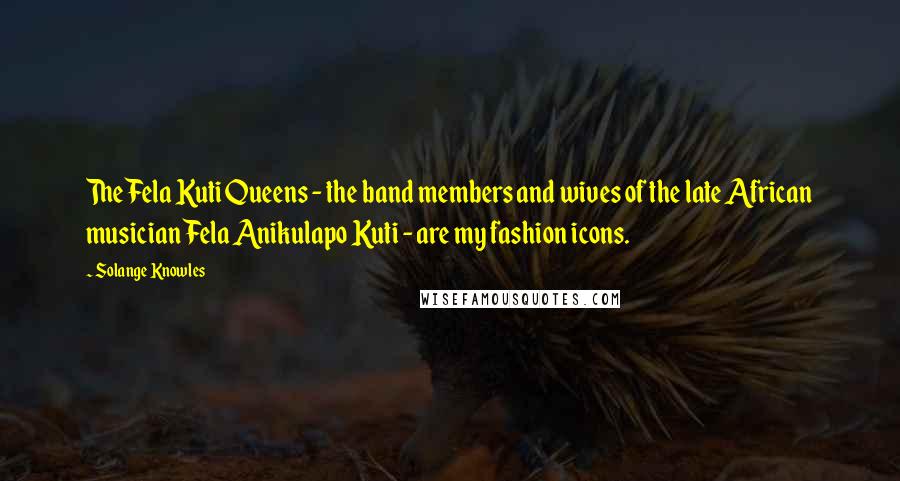 Solange Knowles quotes: The Fela Kuti Queens - the band members and wives of the late African musician Fela Anikulapo Kuti - are my fashion icons.