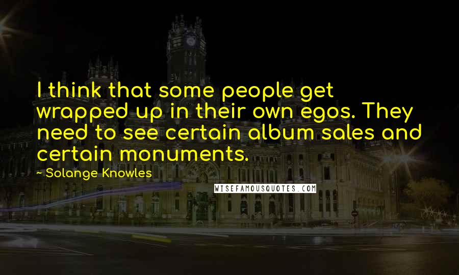 Solange Knowles quotes: I think that some people get wrapped up in their own egos. They need to see certain album sales and certain monuments.