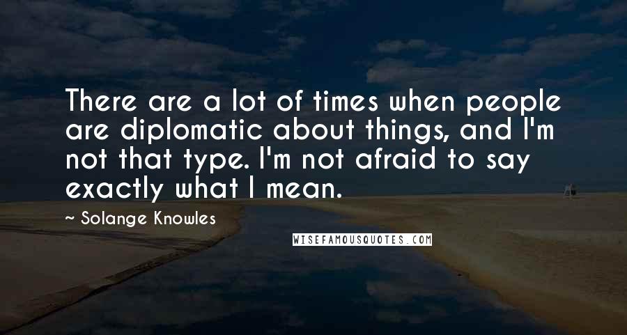 Solange Knowles quotes: There are a lot of times when people are diplomatic about things, and I'm not that type. I'm not afraid to say exactly what I mean.