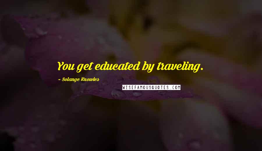 Solange Knowles quotes: You get educated by traveling.