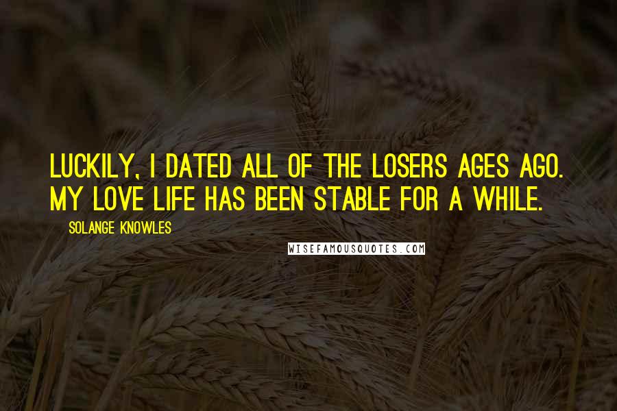 Solange Knowles quotes: Luckily, I dated all of the losers ages ago. My love life has been stable for a while.