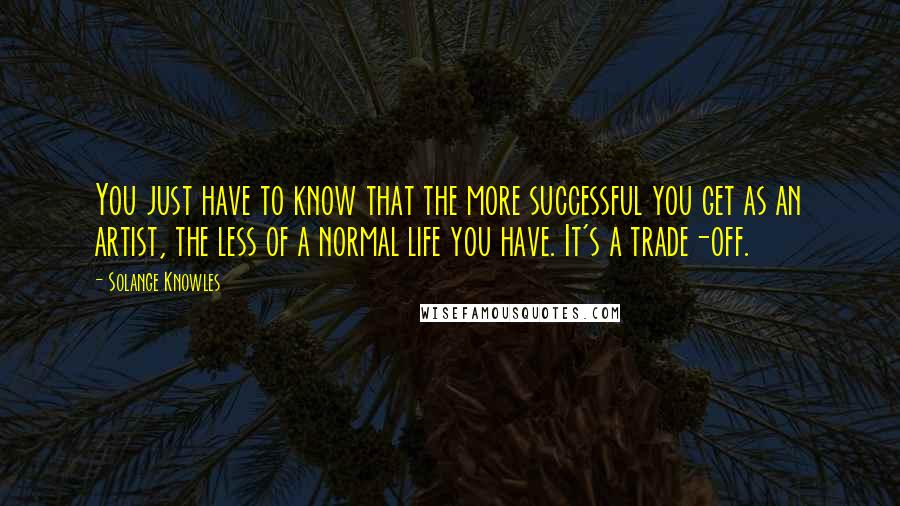 Solange Knowles quotes: You just have to know that the more successful you get as an artist, the less of a normal life you have. It's a trade-off.