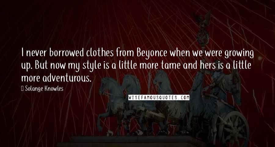 Solange Knowles quotes: I never borrowed clothes from Beyonce when we were growing up. But now my style is a little more tame and hers is a little more adventurous.