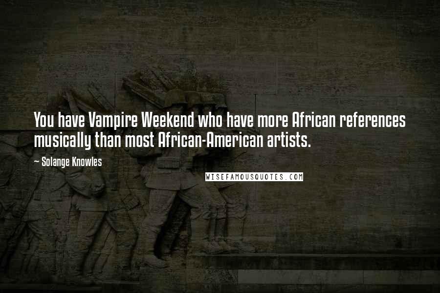 Solange Knowles quotes: You have Vampire Weekend who have more African references musically than most African-American artists.