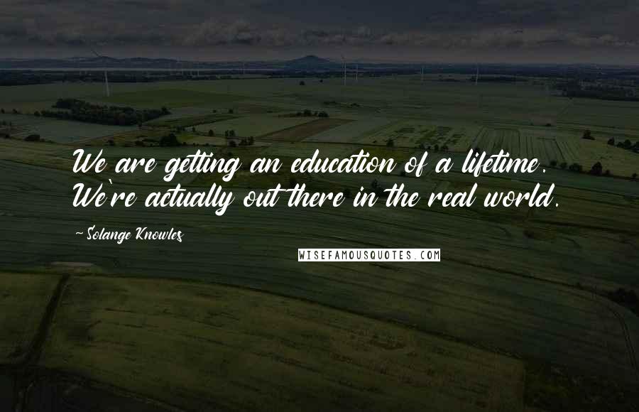 Solange Knowles quotes: We are getting an education of a lifetime. We're actually out there in the real world.