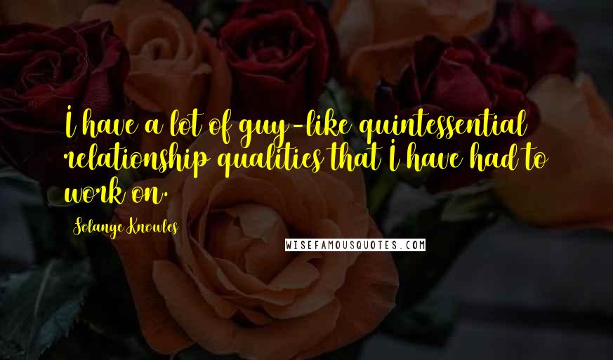Solange Knowles quotes: I have a lot of guy-like quintessential relationship qualities that I have had to work on.