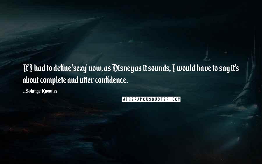 Solange Knowles quotes: If I had to define 'sexy' now, as Disney as it sounds, I would have to say it's about complete and utter confidence.