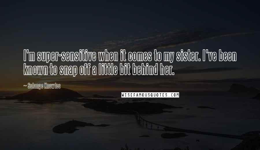 Solange Knowles quotes: I'm super-sensitive when it comes to my sister. I've been known to snap off a little bit behind her.