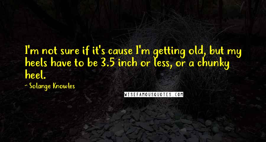 Solange Knowles quotes: I'm not sure if it's cause I'm getting old, but my heels have to be 3.5 inch or less, or a chunky heel.