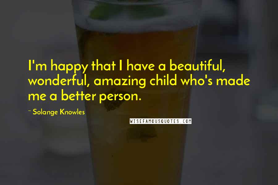 Solange Knowles quotes: I'm happy that I have a beautiful, wonderful, amazing child who's made me a better person.