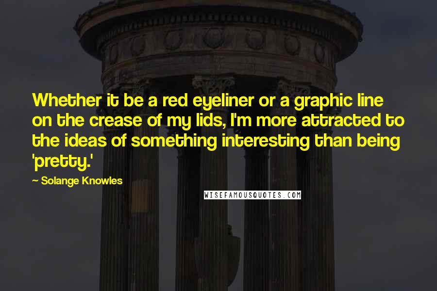 Solange Knowles quotes: Whether it be a red eyeliner or a graphic line on the crease of my lids, I'm more attracted to the ideas of something interesting than being 'pretty.'