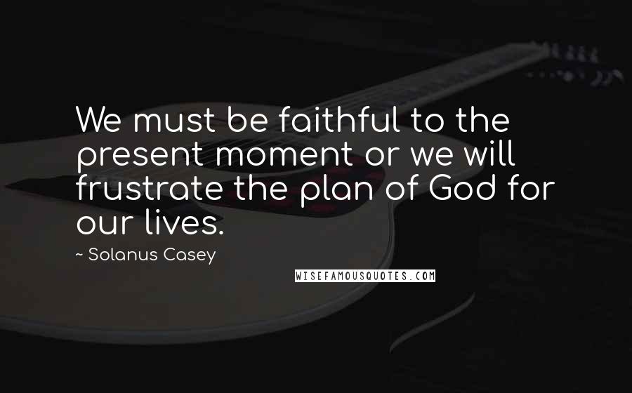 Solanus Casey quotes: We must be faithful to the present moment or we will frustrate the plan of God for our lives.