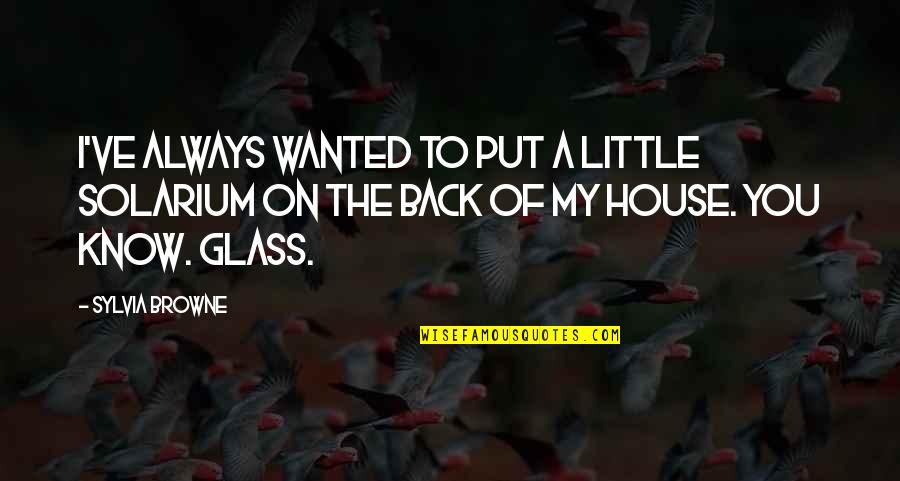 Solarium Quotes By Sylvia Browne: I've always wanted to put a little solarium Solarium Quotes By Sylvia Browne: I've always wanted to put a little solarium