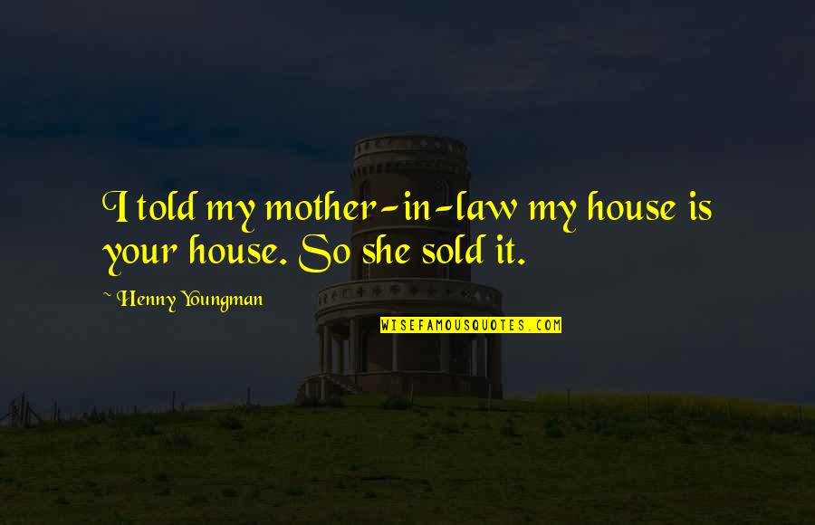 Sold My House Quotes By Henny Youngman: I told my mother-in-law my house is your