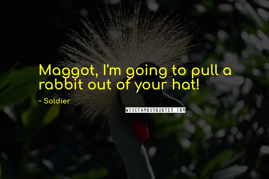 Soldier quotes: Maggot, I'm going to pull a rabbit out of your hat!