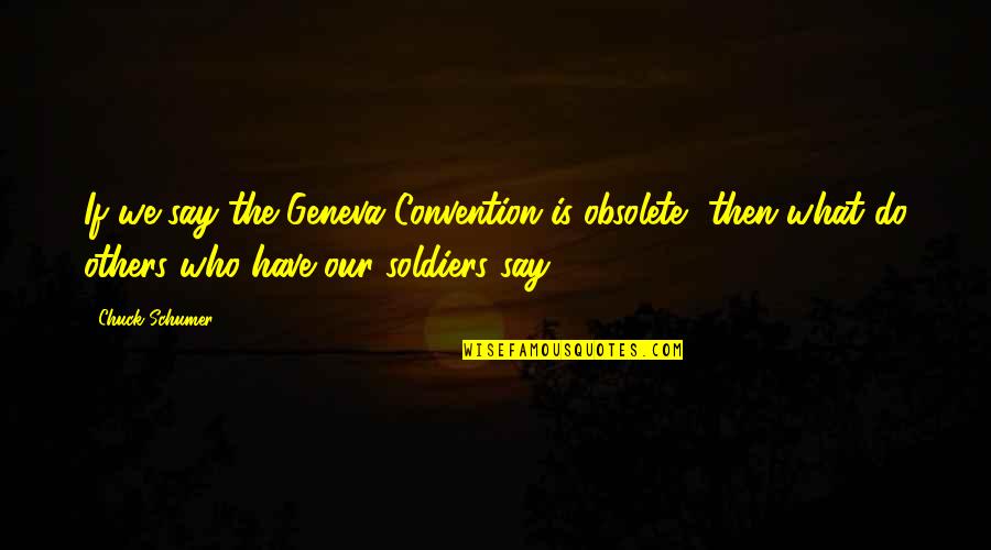 Soldiers Quotes By Chuck Schumer: If we say the Geneva Convention is obsolete,