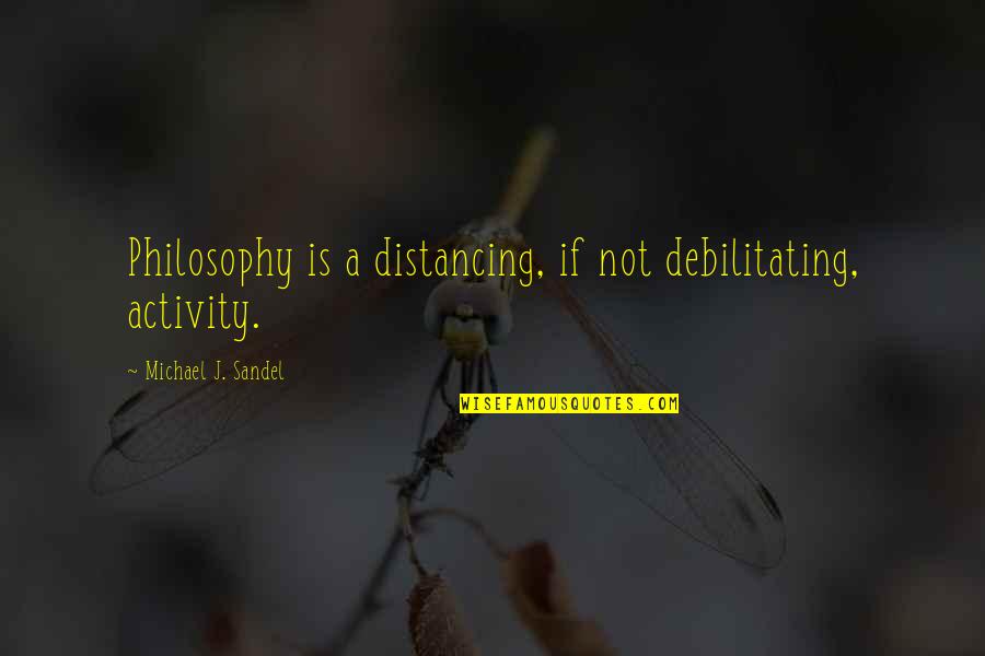 Soldiery Quotes By Michael J. Sandel: Philosophy is a distancing, if not debilitating, activity.