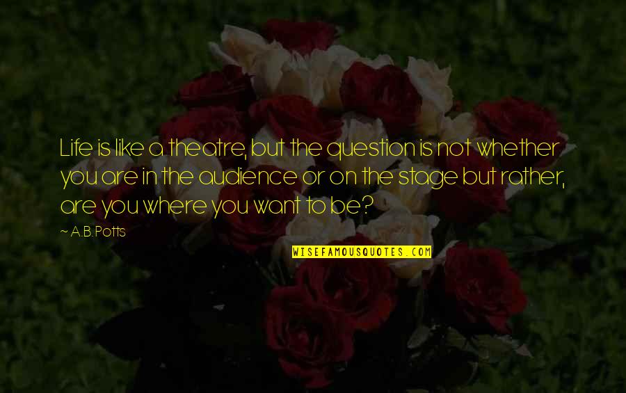 Soldinger And Associates Quotes By A.B. Potts: Life is like a theatre, but the question Soldinger And Associates Quotes By A.B. Potts: Life is like a theatre, but the question