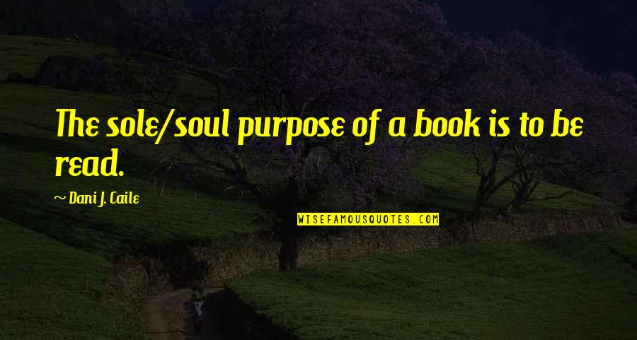Sole Purpose Quotes By Dani J. Caile: The sole/soul purpose of a book is to Sole Purpose Quotes By Dani J. Caile: The sole/soul purpose of a book is to