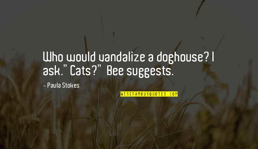 Solecisms Quotes By Paula Stokes: Who would vandalize a doghouse? I ask."Cats?" Bee Solecisms Quotes By Paula Stokes: Who would vandalize a doghouse? I ask."Cats?" Bee