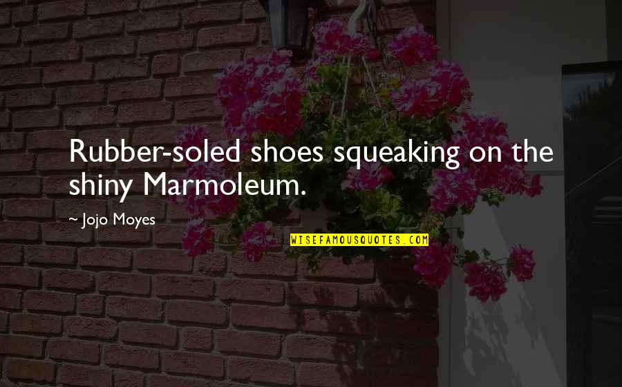 Soled Quotes By Jojo Moyes: Rubber-soled shoes squeaking on the shiny Marmoleum.