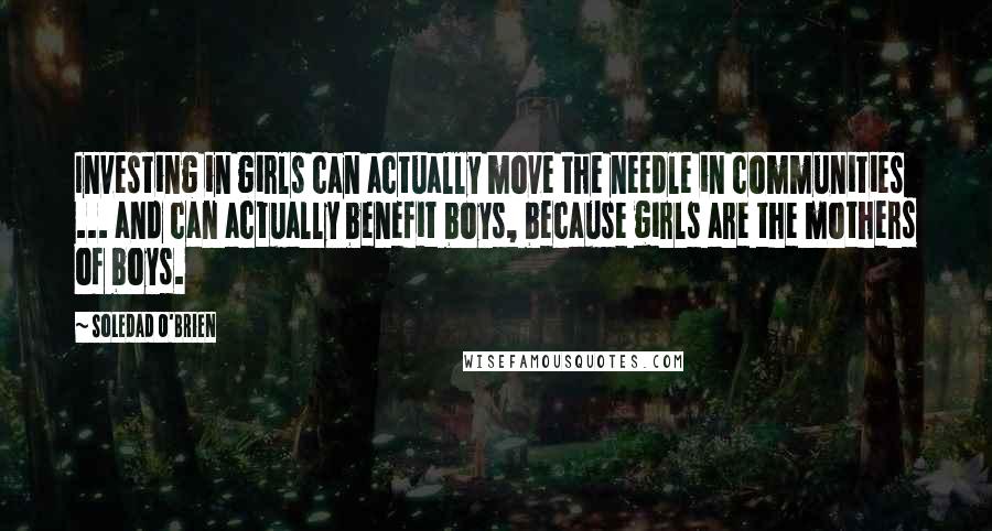 Soledad O'Brien quotes: Investing in girls can actually move the needle in communities ... and can actually benefit boys, because girls are the mothers of boys. Soledad O'Brien quotes: Investing in girls can actually move the needle in communities ... and can actually benefit boys, because girls are the mothers of boys.