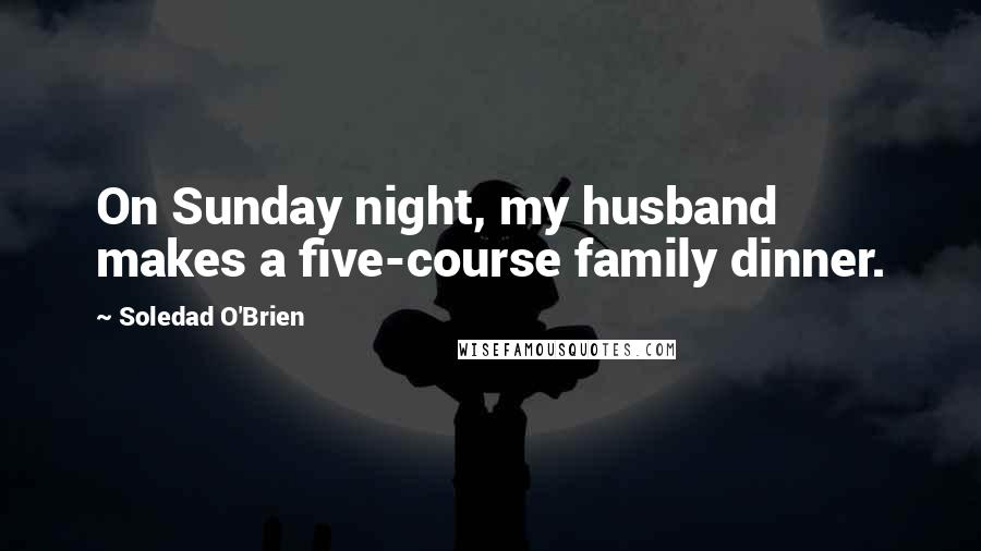 Soledad O'Brien quotes: On Sunday night, my husband makes a five-course family dinner.