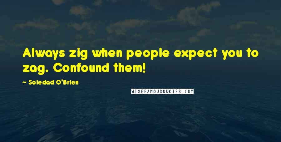 Soledad O'Brien quotes: Always zig when people expect you to zag. Confound them!