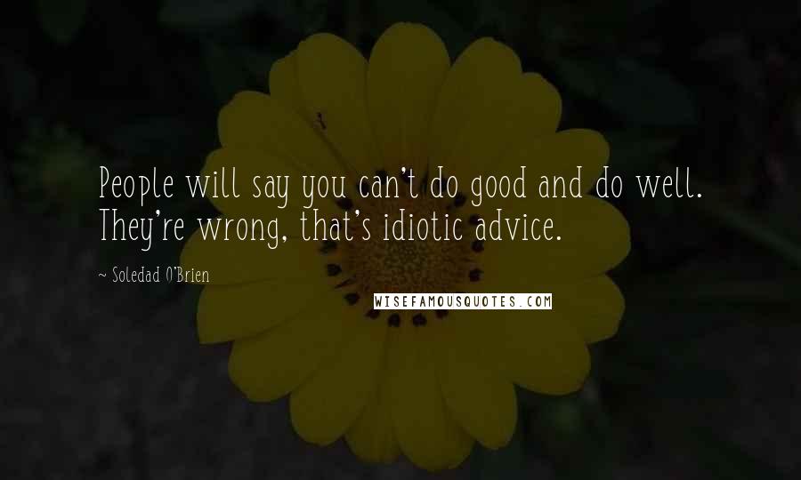 Soledad O'Brien quotes: People will say you can't do good and do well. They're wrong, that's idiotic advice.