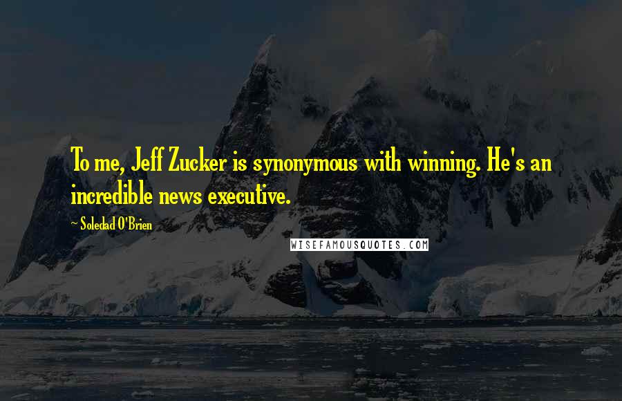 Soledad O'Brien quotes: To me, Jeff Zucker is synonymous with winning. He's an incredible news executive.