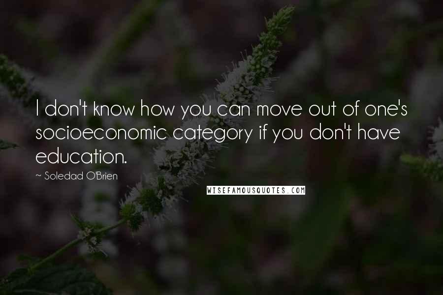Soledad O'Brien quotes: I don't know how you can move out of one's socioeconomic category if you don't have education.