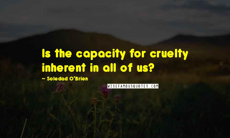 Soledad O'Brien quotes: Is the capacity for cruelty inherent in all of us?