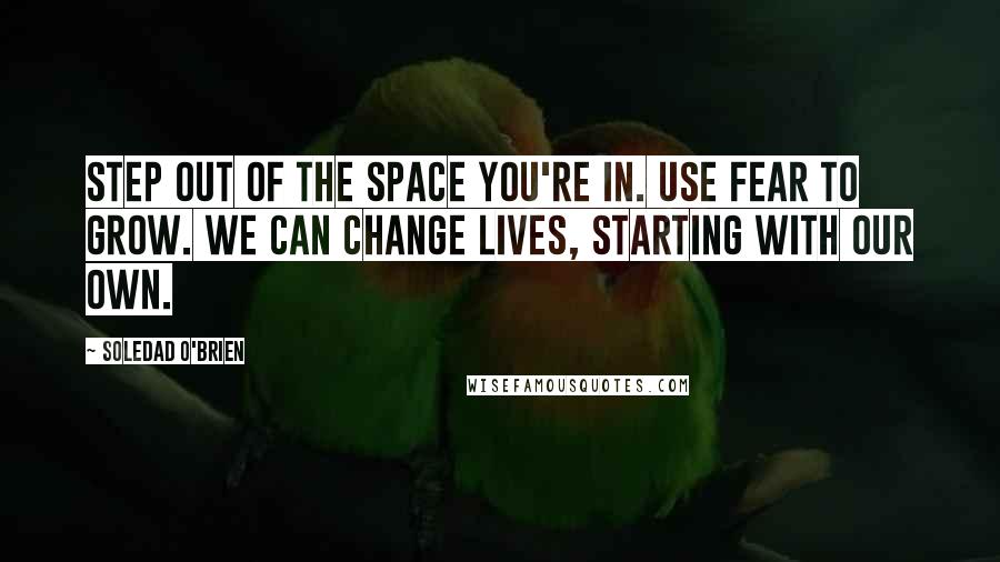 Soledad O'Brien quotes: Step out of the space you're in. Use fear to grow. We can change lives, starting with our own.