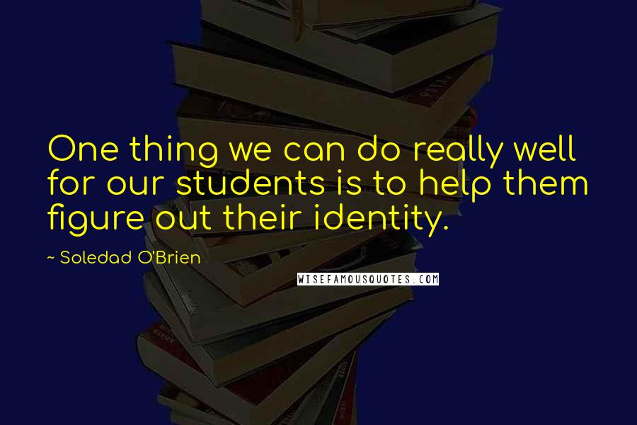 Soledad O'Brien quotes: One thing we can do really well for our students is to help them figure out their identity.