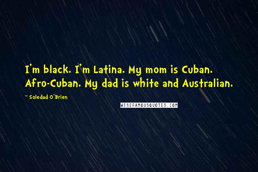 Soledad O'Brien quotes: I'm black. I'm Latina. My mom is Cuban. Afro-Cuban. My dad is white and Australian.