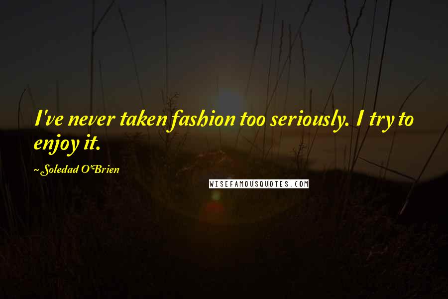 Soledad O'Brien quotes: I've never taken fashion too seriously. I try to enjoy it.