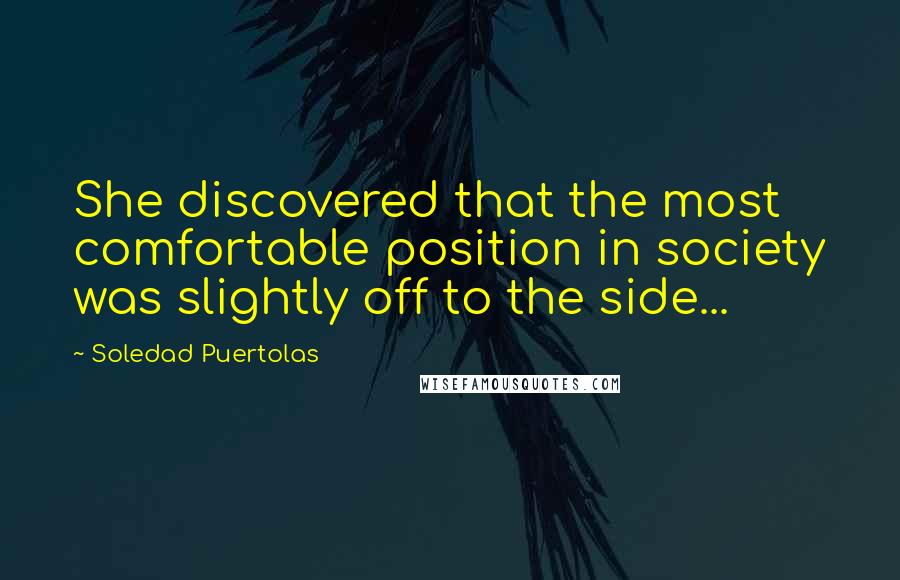 Soledad Puertolas quotes: She discovered that the most comfortable position in society was slightly off to the side...