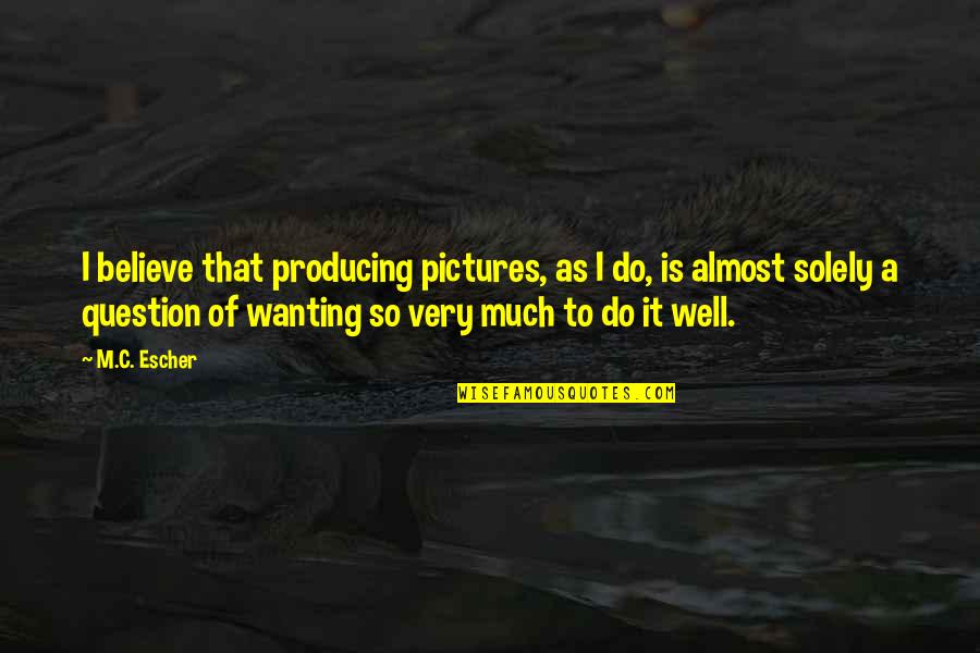 Solely Quotes By M.C. Escher: I believe that producing pictures, as I do,