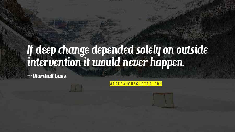 Solely Quotes By Marshall Ganz: If deep change depended solely on outside intervention