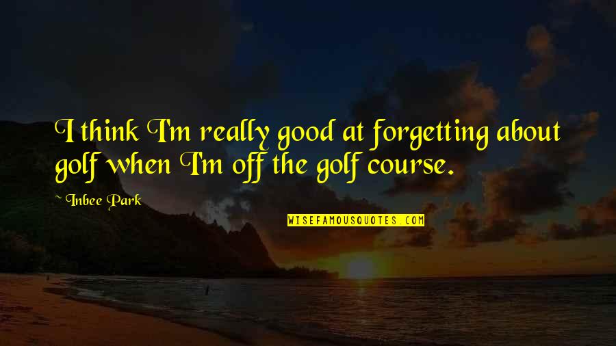 Solemn Oath Quotes By Inbee Park: I think I'm really good at forgetting about