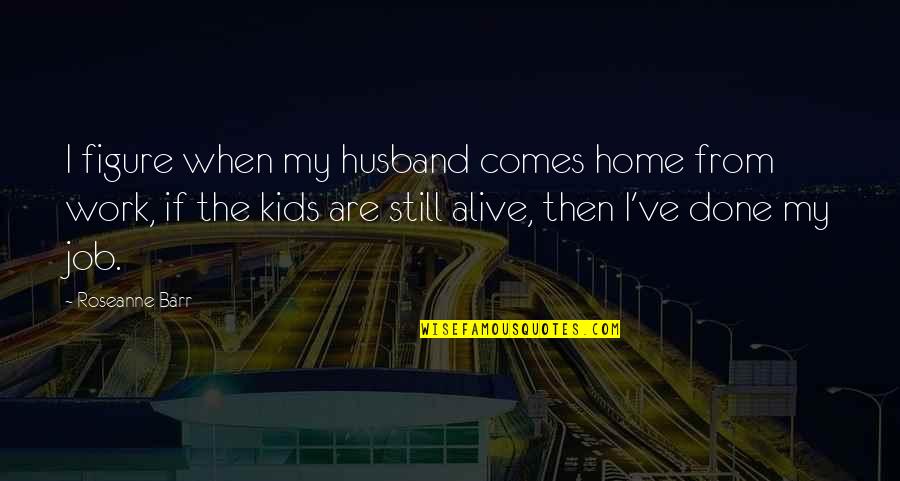 Solemnly Synonym Quotes By Roseanne Barr: I figure when my husband comes home from